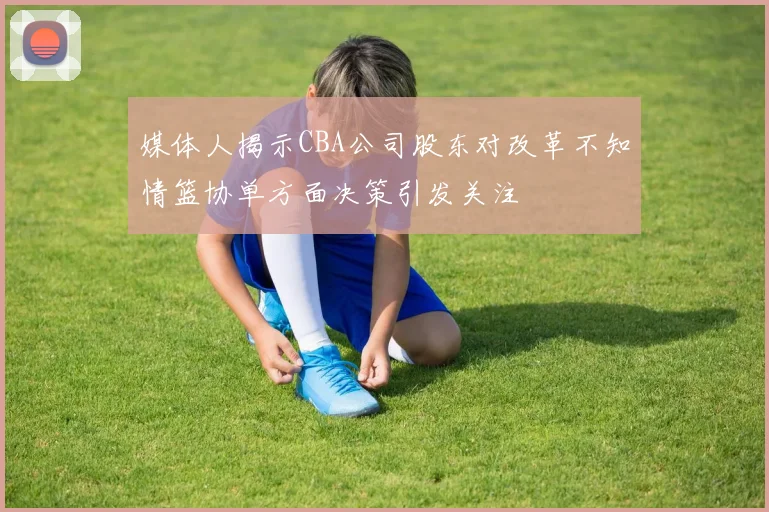 媒体人揭示CBA公司股东对改革不知情篮协单方面决策引发关注