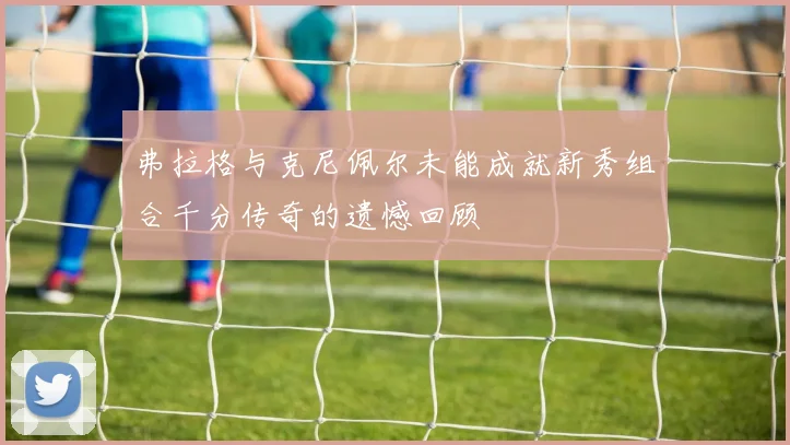 弗拉格与克尼佩尔未能成就新秀组合千分传奇的遗憾回顾