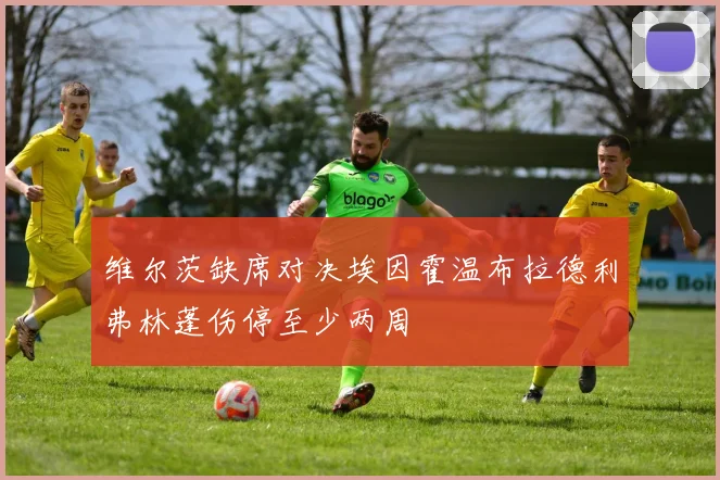 维尔茨缺席对决埃因霍温布拉德利弗林蓬伤停至少两周
