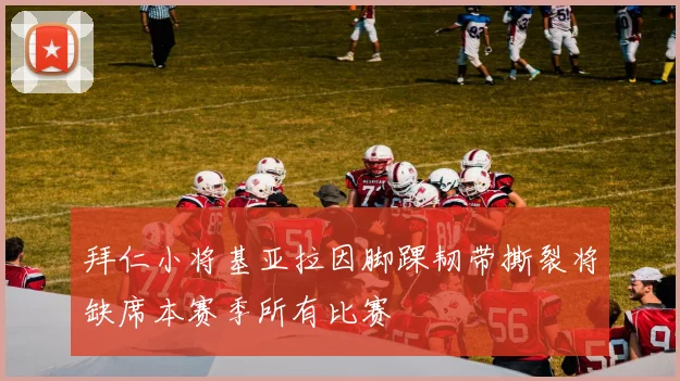 拜仁小将基亚拉因脚踝韧带撕裂将缺席本赛季所有比赛