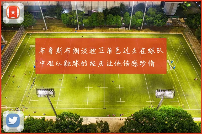 布鲁斯布朗谈控卫角色过去在球队中难以触球的经历让他倍感珍惜
