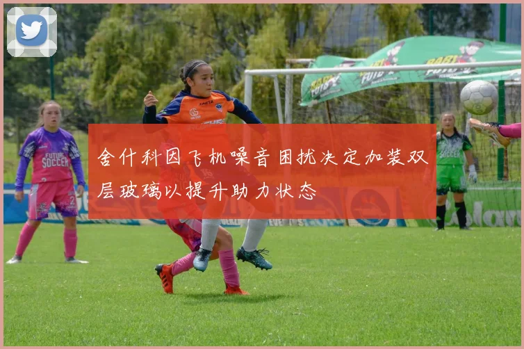 舍什科因飞机噪音困扰决定加装双层玻璃以提升助力状态