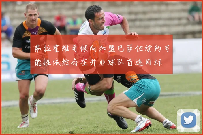 弗拉霍维奇倾向加盟巴萨但续约可能性依然存在并非球队首选目标