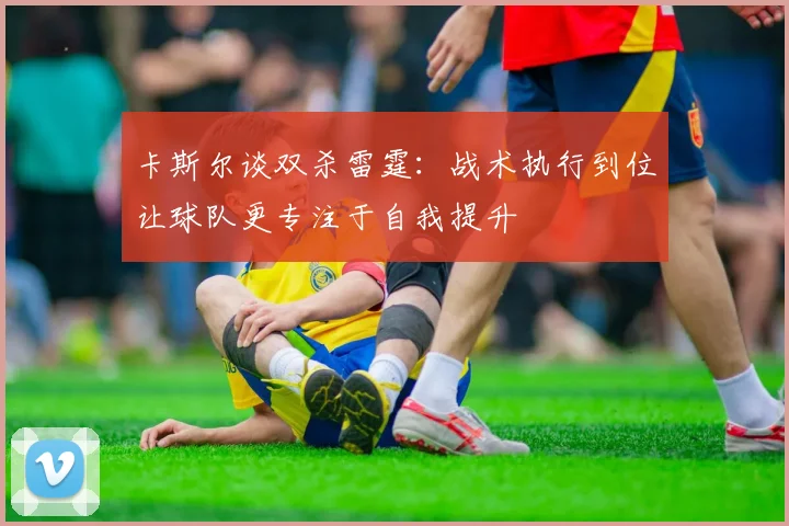 卡斯尔谈双杀雷霆：战术执行到位让球队更专注于自我提升