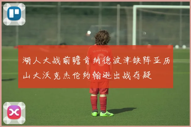 湖人大战前瞻肯纳德波津缺阵亚历山大沃克杰伦约翰逊出战存疑