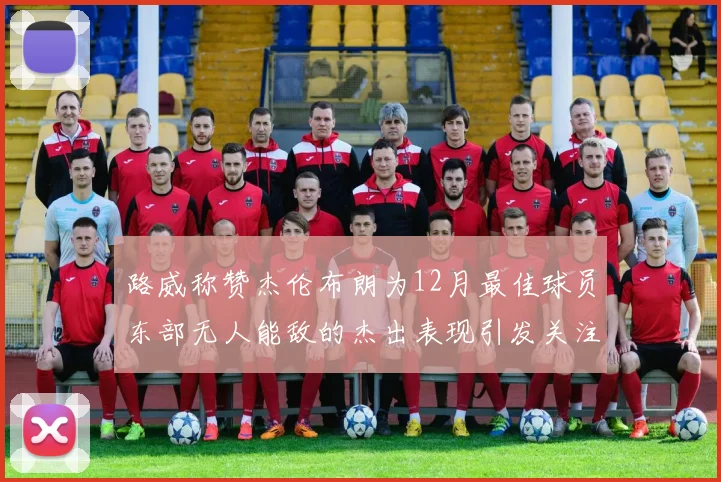 路威称赞杰伦布朗为12月最佳球员东部无人能敌的杰出表现引发关注