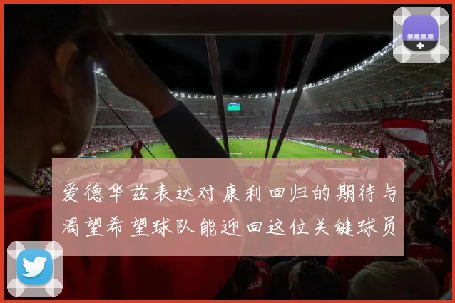爱德华兹表达对康利回归的期待与渴望希望球队能迎回这位关键球员