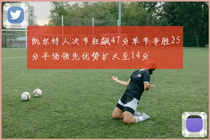 凯尔特人次节狂飙47分单节净胜25分半场领先优势扩大至14分