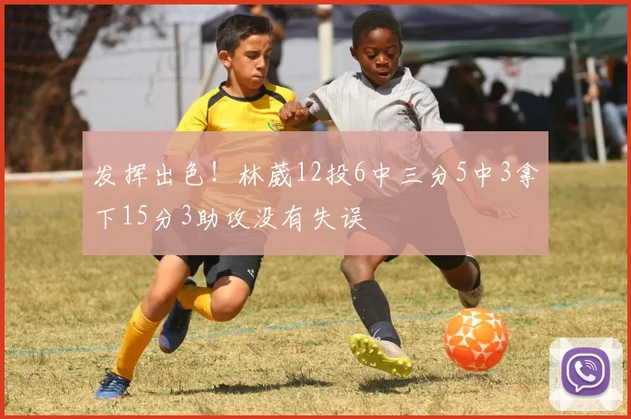 发挥出色！林葳12投6中三分5中3拿下15分3助攻没有失误