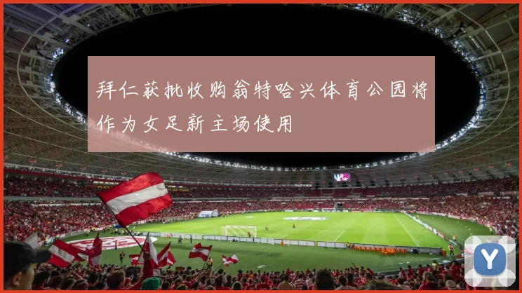 拜仁获批收购翁特哈兴体育公园将作为女足新主场使用
