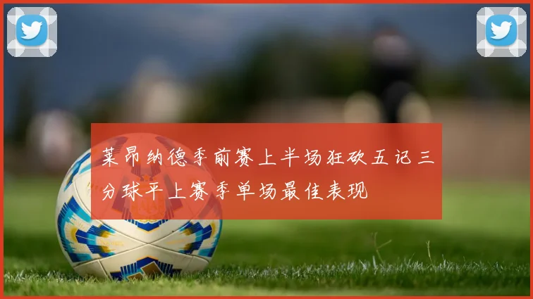 莱昂纳德季前赛上半场狂砍五记三分球平上赛季单场最佳表现