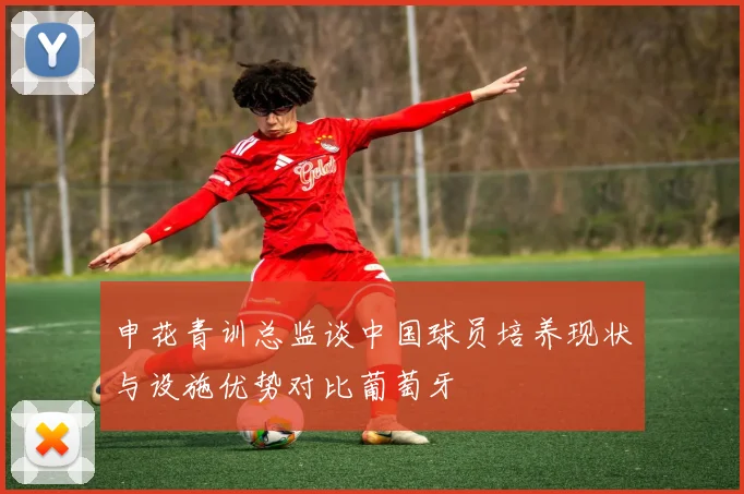 申花青训总监谈中国球员培养现状与设施优势对比葡萄牙