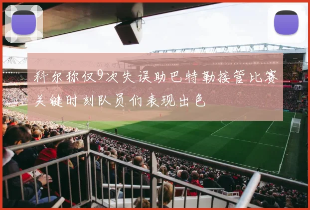 科尔称仅9次失误助巴特勒接管比赛关键时刻队员们表现出色