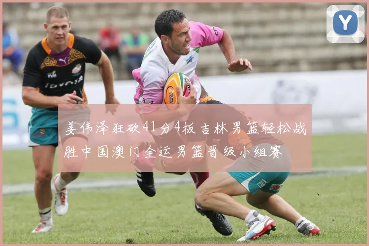 姜伟泽狂砍41分4板吉林男篮轻松战胜中国澳门全运男篮晋级小组赛