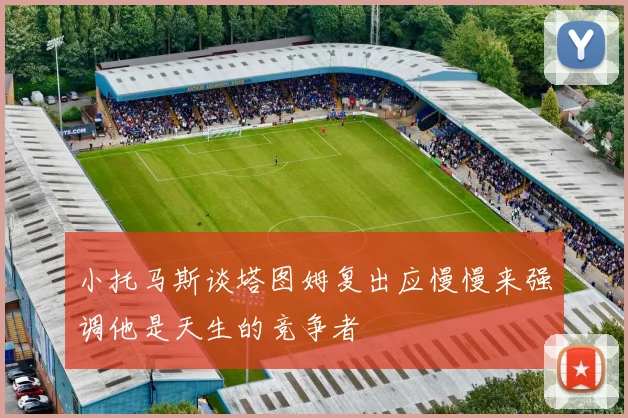 小托马斯谈塔图姆复出应慢慢来强调他是天生的竞争者