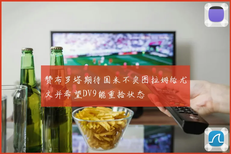 赞布罗塔期待国米不卖图拉姆给尤文并希望DV9能重拾状态