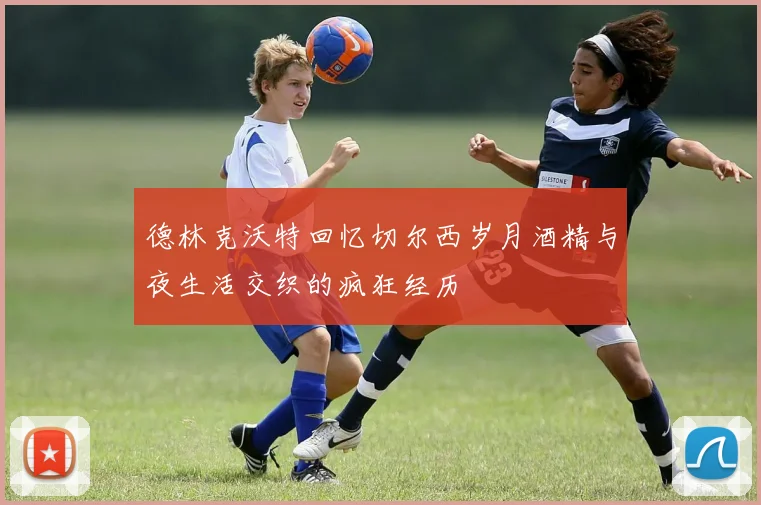 德林克沃特回忆切尔西岁月酒精与夜生活交织的疯狂经历