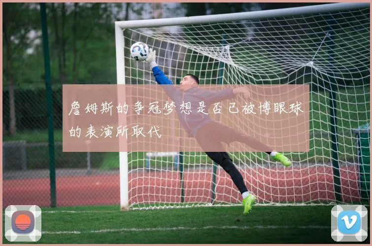 詹姆斯的争冠梦想是否已被博眼球的表演所取代