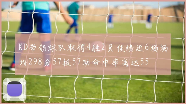 KD带领球队取得4胜2负佳绩近6场场均298分57板57助命中率高达55