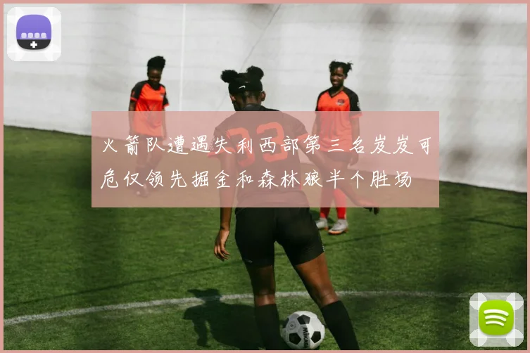 火箭队遭遇失利西部第三名岌岌可危仅领先掘金和森林狼半个胜场