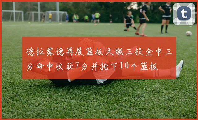 德拉蒙德再展篮板天赋三投全中三分命中收获7分并抢下10个篮板