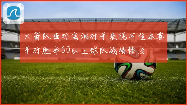 火箭队面对高端对手表现不佳本赛季对胜率60以上球队战绩惨淡
