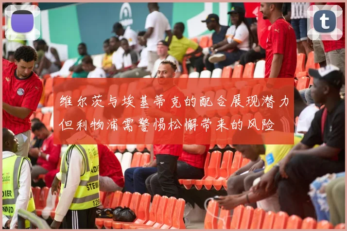 维尔茨与埃基蒂克的配合展现潜力但利物浦需警惕松懈带来的风险