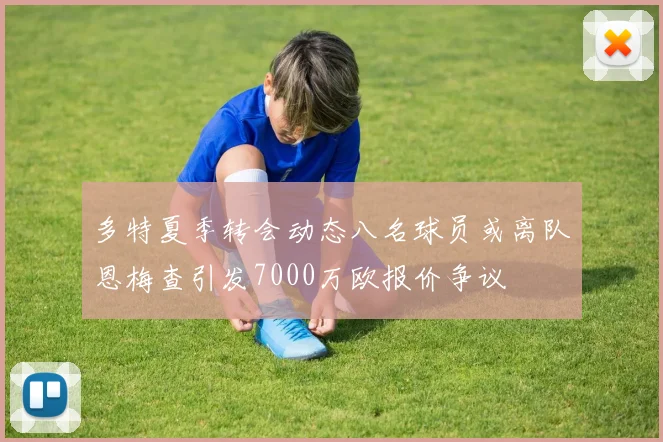 多特夏季转会动态八名球员或离队恩梅查引发7000万欧报价争议