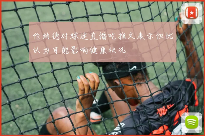 伦纳德对球迷直播吃推文表示担忧认为可能影响健康状况