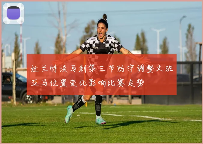 杜兰特谈马刺第三节防守调整文班亚马位置变化影响比赛走势