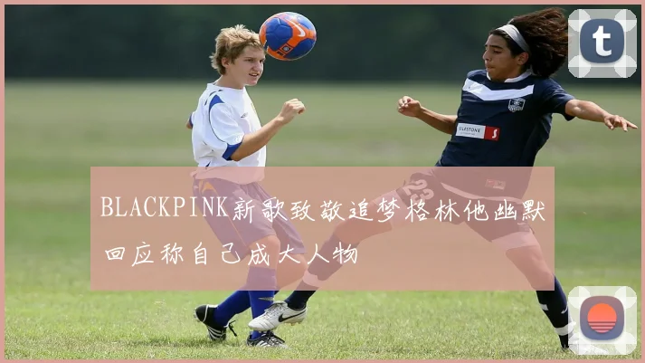 BLACKPINK新歌致敬追梦格林他幽默回应称自己成大人物
