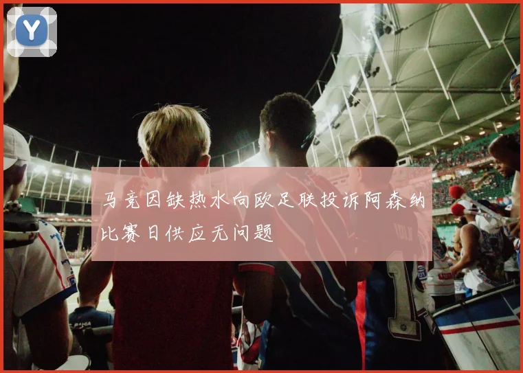 马竞因缺热水向欧足联投诉阿森纳比赛日供应无问题